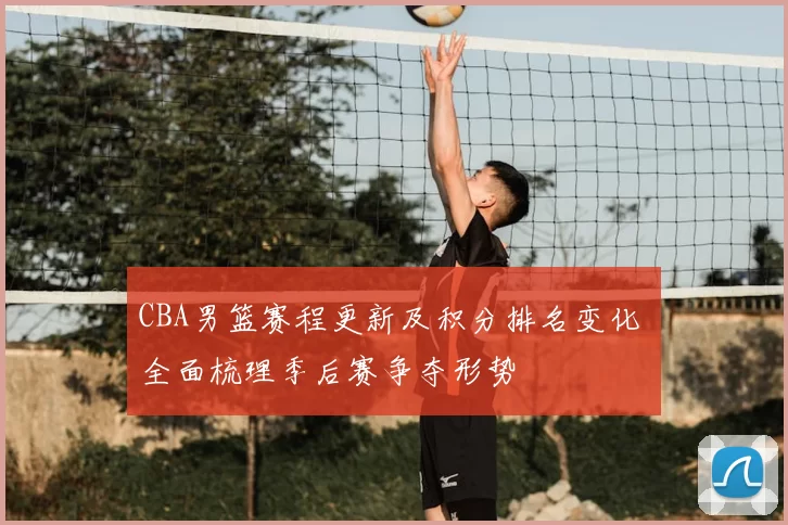 CBA男篮赛程更新及积分排名变化 全面梳理季后赛争夺形势