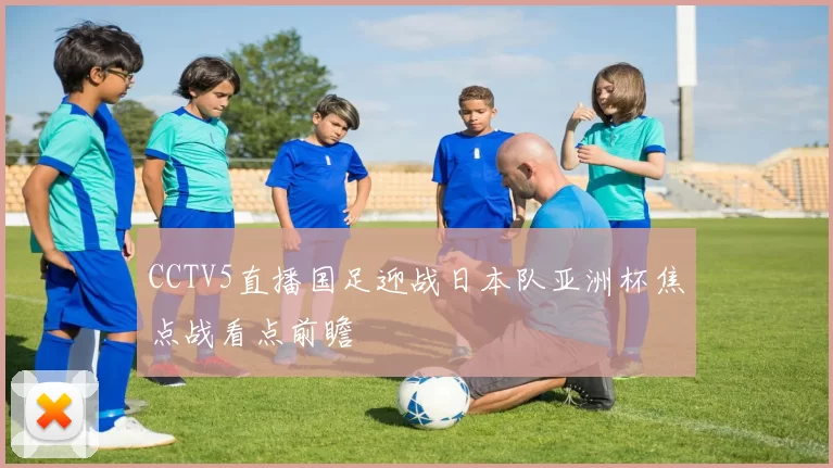 CCTV5直播国足迎战日本队亚洲杯焦点战看点前瞻