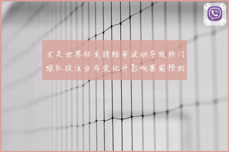 女足世界杯竞猜赔率波动导致热门球队投注分布变化并影响赛前预测