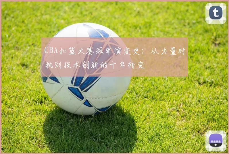 CBA扣篮大赛冠军演变史：从力量对抗到技术创新的十年转变