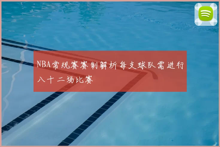 NBA常规赛赛制解析每支球队需进行八十二场比赛