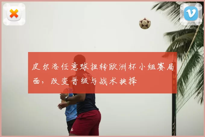 皮尔洛任意球扭转欧洲杯小组赛局面，改变晋级与战术抉择