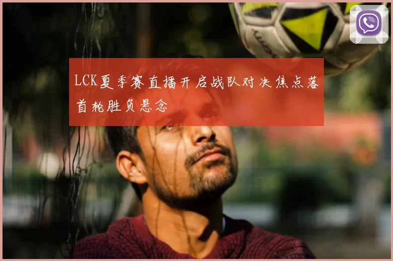 LCK夏季赛直播开启战队对决焦点落首轮胜负悬念