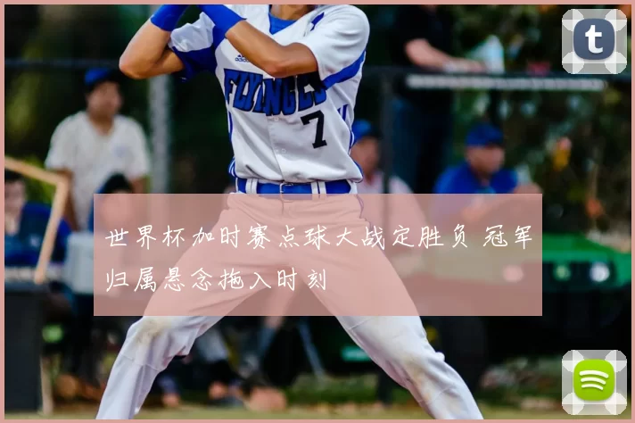 世界杯加时赛点球大战定胜负 冠军归属悬念拖入时刻