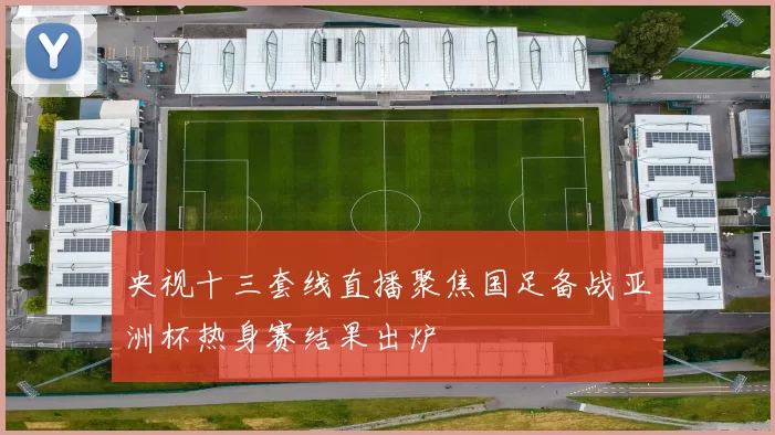 央视十三套线直播聚焦国足备战亚洲杯热身赛结果出炉