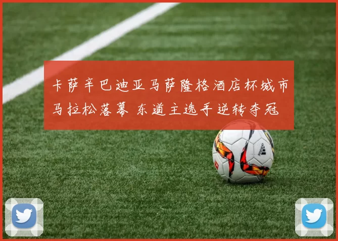 卡萨辛巴迪亚马萨隆格酒店杯城市马拉松落幕 东道主选手逆转夺冠