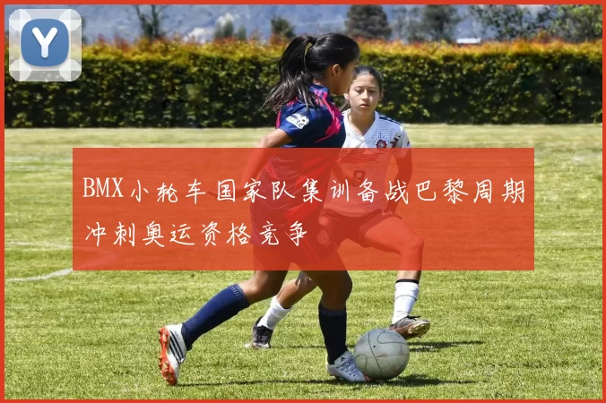 BMX小轮车国家队集训备战巴黎周期冲刺奥运资格竞争