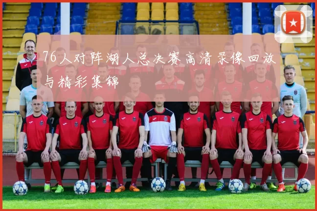 76人对阵湖人总决赛高清录像回放与精彩集锦