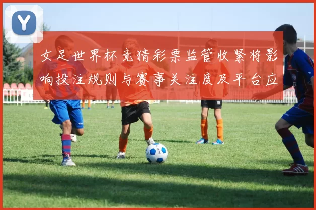 女足世界杯竞猜彩票监管收紧将影响投注规则与赛事关注度及平台应对