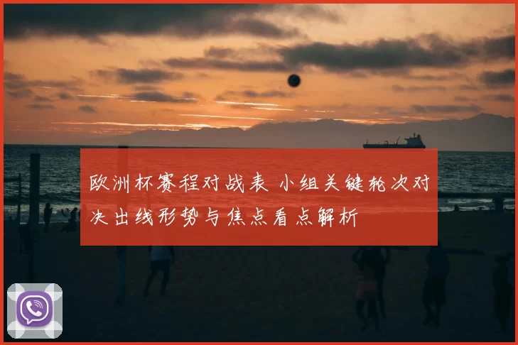 欧洲杯赛程对战表 小组关键轮次对决出线形势与焦点看点解析