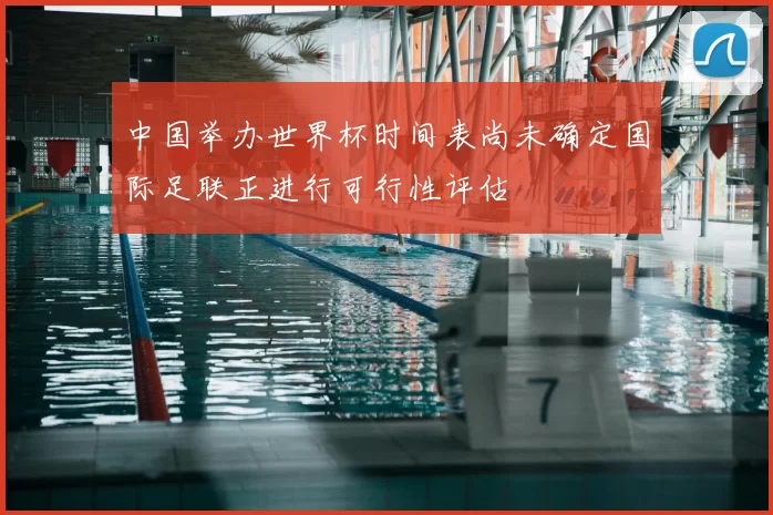 中国举办世界杯时间表尚未确定国际足联正进行可行性评估