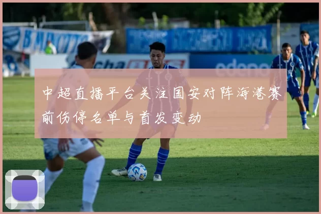 中超直播平台关注国安对阵海港赛前伤停名单与首发变动