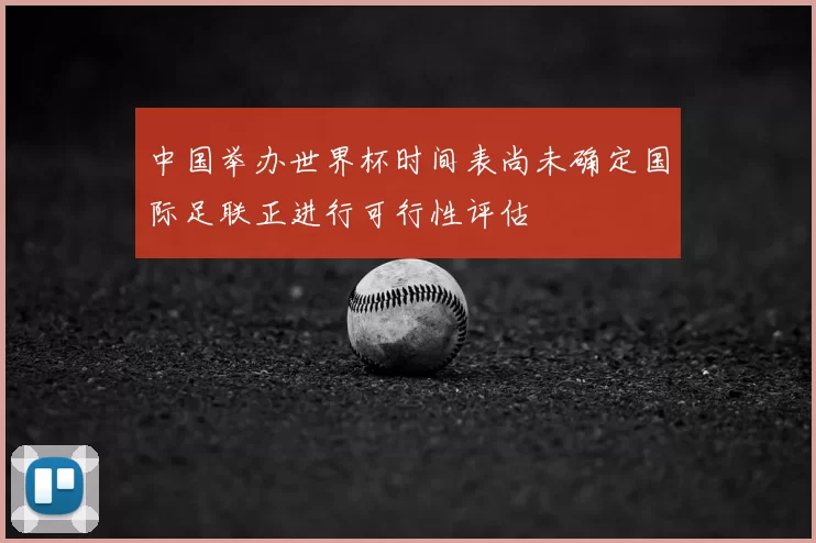 中国举办世界杯时间表尚未确定国际足联正进行可行性评估