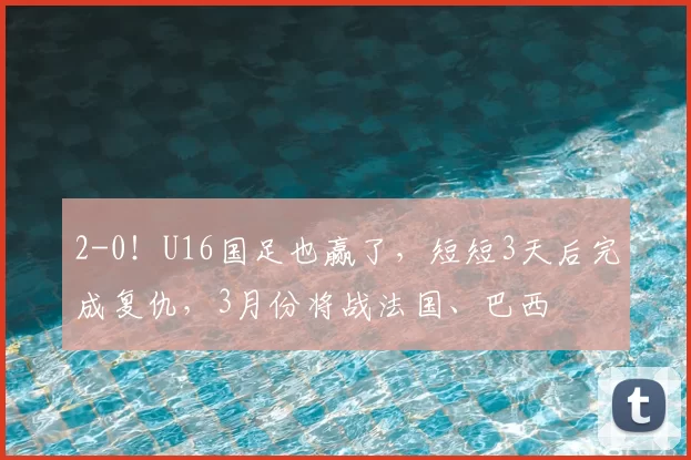 2-0！U16国足也赢了，短短3天后完成复仇，3月份将战法国、巴西