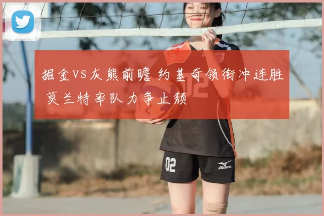 掘金vs灰熊前瞻 约基奇领衔冲连胜 莫兰特率队力争止颓