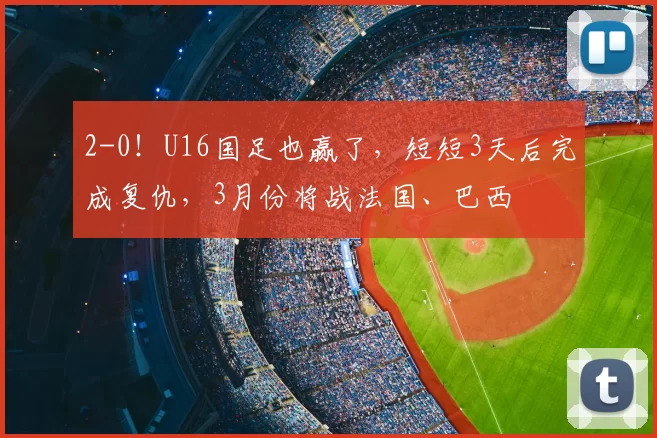 2-0！U16国足也赢了，短短3天后完成复仇，3月份将战法国、巴西