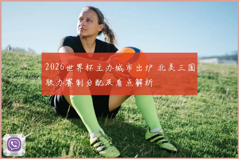 2026世界杯主办城市出炉 北美三国联办赛制分配及看点解析