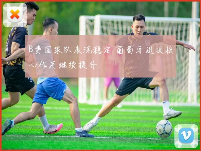 B费国家队表现稳定 葡萄牙进攻核心作用继续提升