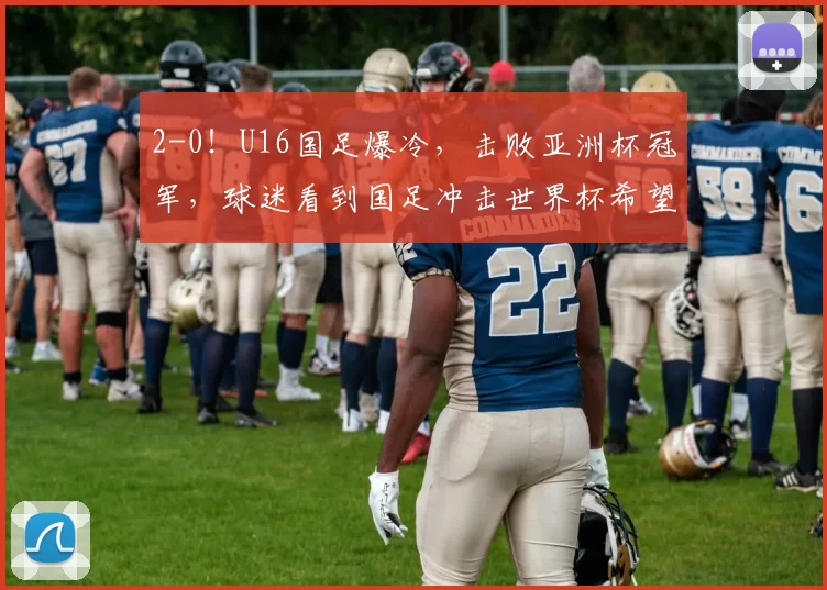 2-0！U16国足爆冷，击败亚洲杯冠军，球迷看到国足冲击世界杯希望