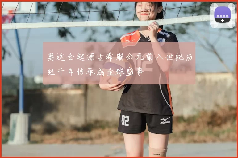 奥运会起源古希腊公元前八世纪历经千年传承成全球盛事