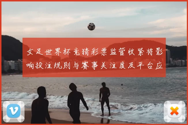 女足世界杯竞猜彩票监管收紧将影响投注规则与赛事关注度及平台应对