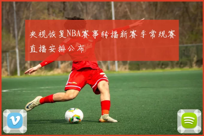 央视恢复NBA赛事转播新赛季常规赛直播安排公布
