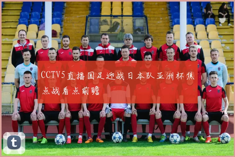 CCTV5直播国足迎战日本队亚洲杯焦点战看点前瞻